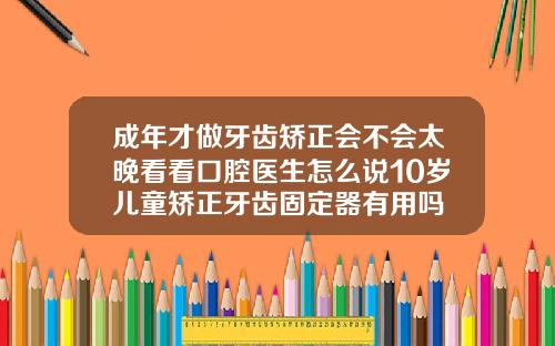 成年才做牙齿矫正会不会太晚看看口腔医生怎么说10岁儿童矫正牙齿固定器有用吗