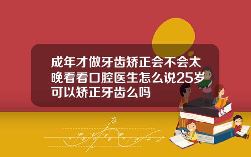 成年才做牙齿矫正会不会太晚看看口腔医生怎么说25岁可以矫正牙齿么吗