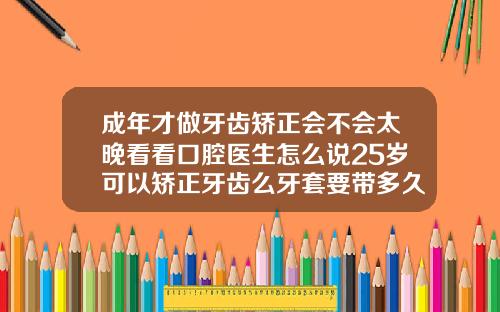 成年才做牙齿矫正会不会太晚看看口腔医生怎么说25岁可以矫正牙齿么牙套要带多久
