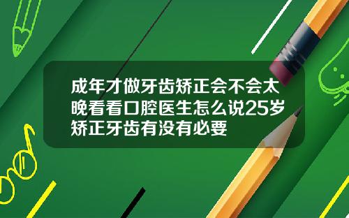 成年才做牙齿矫正会不会太晚看看口腔医生怎么说25岁矫正牙齿有没有必要