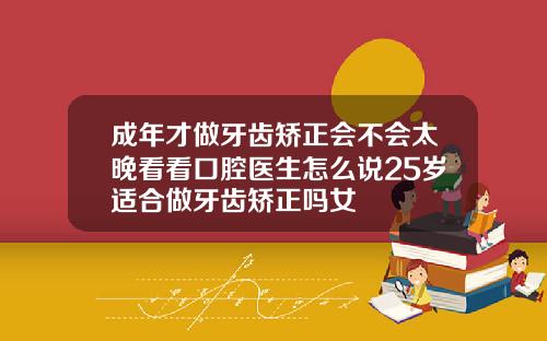 成年才做牙齿矫正会不会太晚看看口腔医生怎么说25岁适合做牙齿矫正吗女