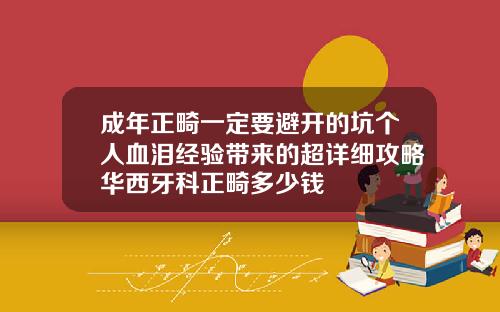 成年正畸一定要避开的坑个人血泪经验带来的超详细攻略华西牙科正畸多少钱