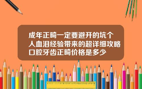 成年正畸一定要避开的坑个人血泪经验带来的超详细攻略口腔牙齿正畸价格是多少