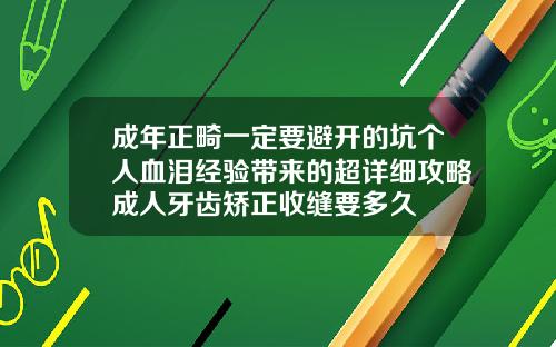 成年正畸一定要避开的坑个人血泪经验带来的超详细攻略成人牙齿矫正收缝要多久