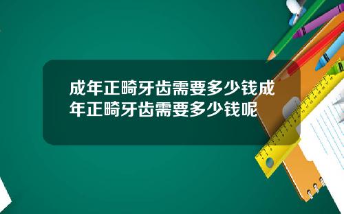 成年正畸牙齿需要多少钱成年正畸牙齿需要多少钱呢