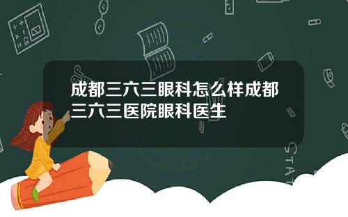 成都三六三眼科怎么样成都三六三医院眼科医生