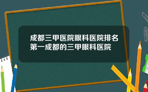 成都三甲医院眼科医院排名第一成都的三甲眼科医院