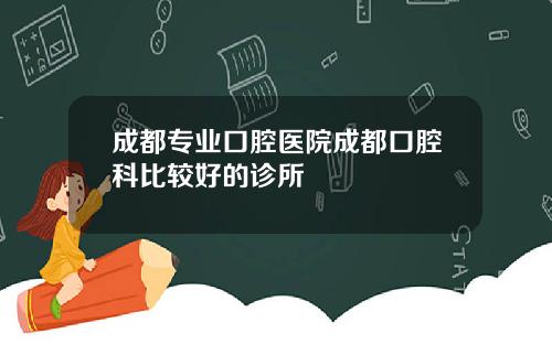 成都专业口腔医院成都口腔科比较好的诊所
