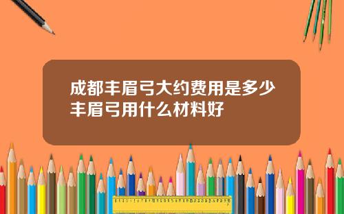 成都丰眉弓大约费用是多少丰眉弓用什么材料好