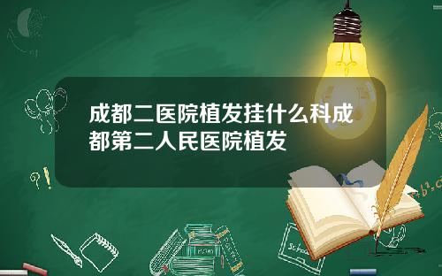 成都二医院植发挂什么科成都第二人民医院植发