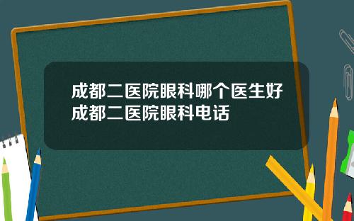 成都二医院眼科哪个医生好成都二医院眼科电话