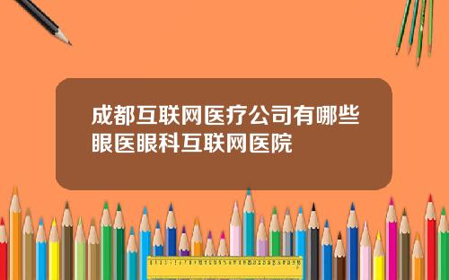 成都互联网医疗公司有哪些眼医眼科互联网医院