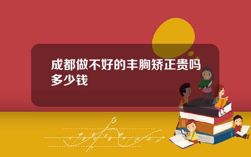 成都做不好的丰胸矫正贵吗多少钱