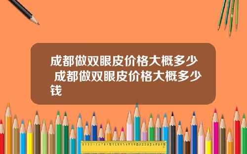 成都做双眼皮价格大概多少 成都做双眼皮价格大概多少钱