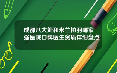 成都八大处和米兰柏羽哪家强医院口碑医生资质详细盘点