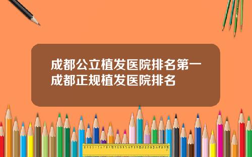 成都公立植发医院排名第一成都正规植发医院排名