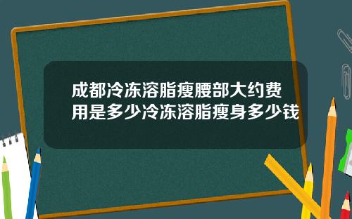 成都冷冻溶脂瘦腰部大约费用是多少冷冻溶脂瘦身多少钱
