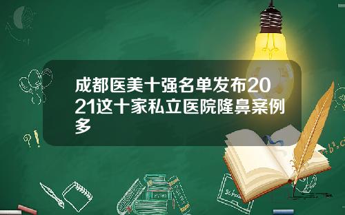 成都医美十强名单发布2021这十家私立医院隆鼻案例多
