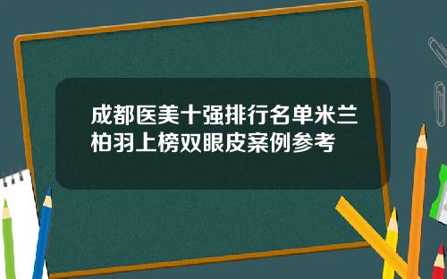 成都医美十强排行名单米兰柏羽上榜双眼皮案例参考