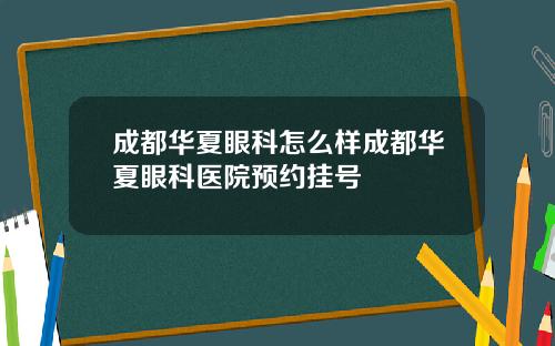 成都华夏眼科怎么样成都华夏眼科医院预约挂号