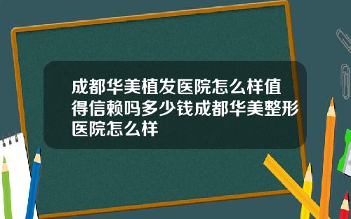 成都华美植发医院怎么样值得信赖吗多少钱成都华美整形医院怎么样