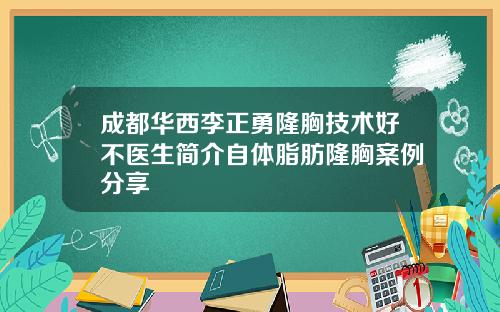 成都华西李正勇隆胸技术好不医生简介自体脂肪隆胸案例分享