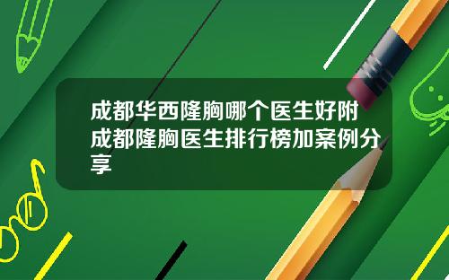 成都华西隆胸哪个医生好附成都隆胸医生排行榜加案例分享