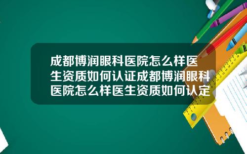 成都博润眼科医院怎么样医生资质如何认证成都博润眼科医院怎么样医生资质如何认定