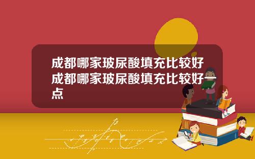 成都哪家玻尿酸填充比较好成都哪家玻尿酸填充比较好一点