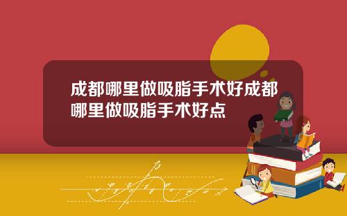 成都哪里做吸脂手术好成都哪里做吸脂手术好点