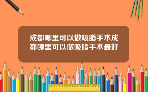 成都哪里可以做吸脂手术成都哪里可以做吸脂手术最好