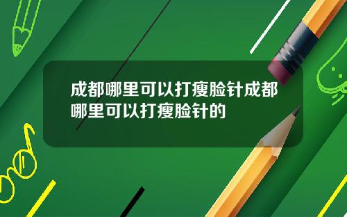 成都哪里可以打瘦脸针成都哪里可以打瘦脸针的