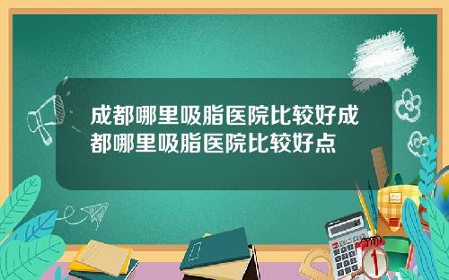 成都哪里吸脂医院比较好成都哪里吸脂医院比较好点