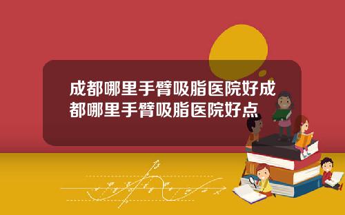 成都哪里手臂吸脂医院好成都哪里手臂吸脂医院好点