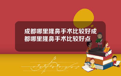 成都哪里隆鼻手术比较好成都哪里隆鼻手术比较好点