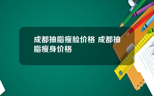 成都抽脂瘦脸价格 成都抽脂瘦身价格