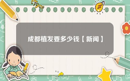 成都植发要多少钱【新闻】