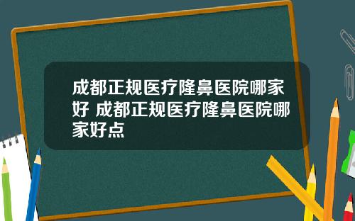 成都正规医疗隆鼻医院哪家好 成都正规医疗隆鼻医院哪家好点