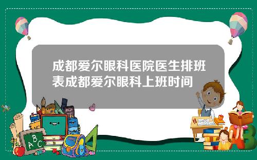 成都爱尔眼科医院医生排班表成都爱尔眼科上班时间