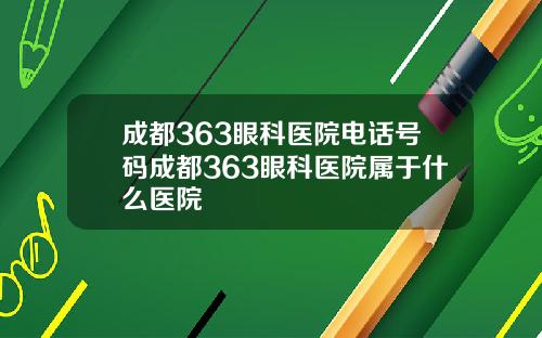 成都363眼科医院电话号码成都363眼科医院属于什么医院
