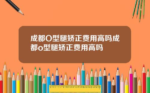 成都O型腿矫正费用高吗成都o型腿矫正费用高吗