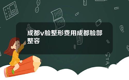 成都v脸整形费用成都脸部整容