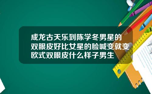 成龙古天乐到陈学冬男星的双眼皮好比女星的脸喊变就变欧式双眼皮什么样子男生