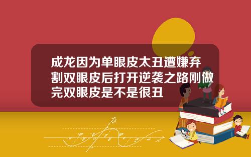 成龙因为单眼皮太丑遭嫌弃割双眼皮后打开逆袭之路刚做完双眼皮是不是很丑