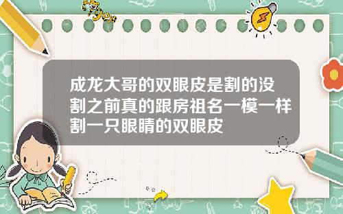 成龙大哥的双眼皮是割的没割之前真的跟房祖名一模一样割一只眼睛的双眼皮