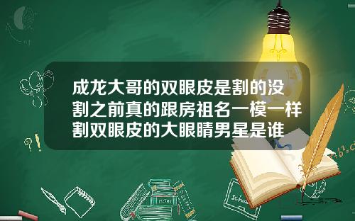 成龙大哥的双眼皮是割的没割之前真的跟房祖名一模一样割双眼皮的大眼睛男星是谁