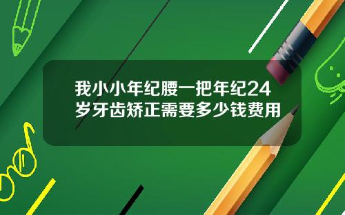 我小小年纪腰一把年纪24岁牙齿矫正需要多少钱费用