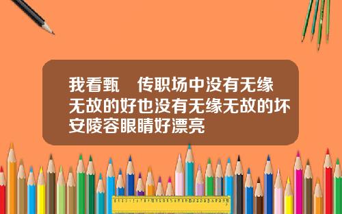 我看甄嬛传职场中没有无缘无故的好也没有无缘无故的坏安陵容眼睛好漂亮