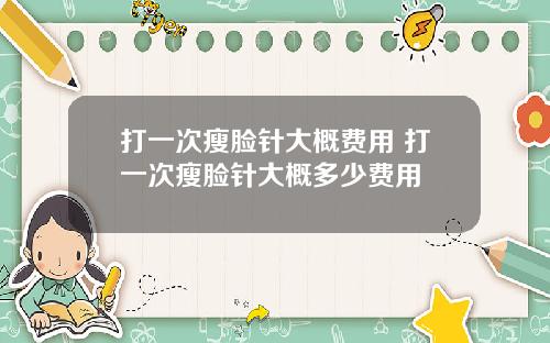 打一次瘦脸针大概费用 打一次瘦脸针大概多少费用