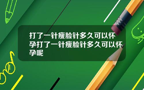 打了一针瘦脸针多久可以怀孕打了一针瘦脸针多久可以怀孕呢